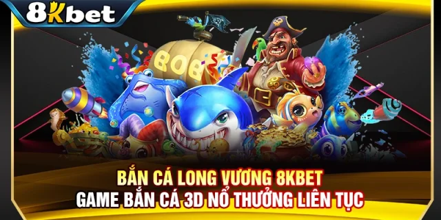 Bắn Cá Long Vương 8KBET - Game Bắn Cá 3D Nổ Thưởng Liên Tục