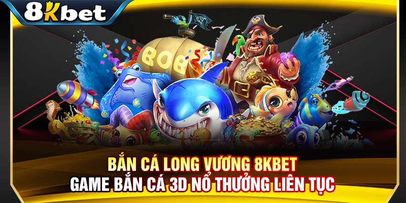 Bắn Cá Long Vương 8KBET - Game Bắn Cá 3D Nổ Thưởng Liên Tục