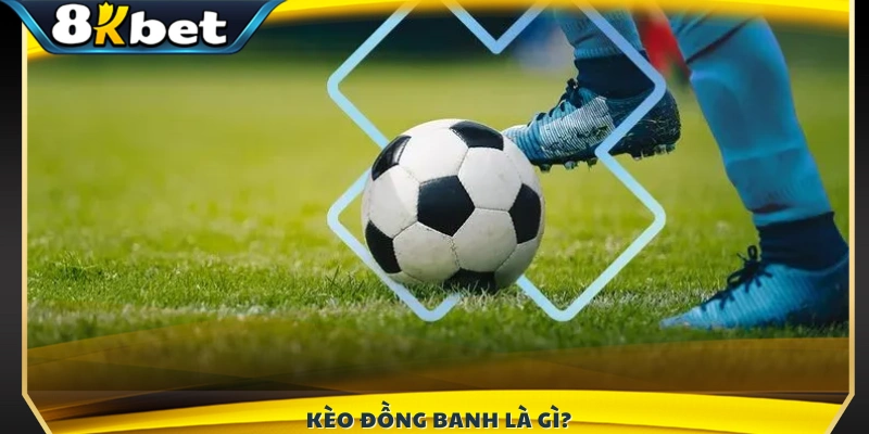 Định nghĩa và đặc điểm của kèo đồng banh 8KBET